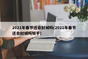 2021年春节还会封城吗(2021年春节还会封城吗知乎)