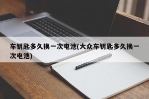车钥匙多久换一次电池(大众车钥匙多久换一次电池)