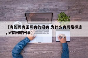 【有的网有圆环有的没有,为什么有网络标志,没有网咋回事】