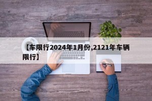 【车限行2024年1月份,2121年车辆限行】