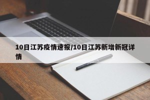 10日江苏疫情速报/10日江苏新增新冠详情