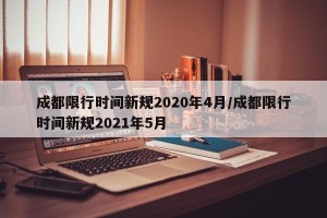 成都限行时间新规2020年4月/成都限行时间新规2021年5月