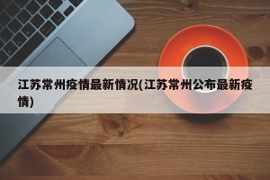 江苏常州疫情最新情况(江苏常州公布最新疫情)