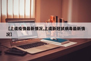 【上虞疫情最新情况,上虞新冠状病毒最新情况】