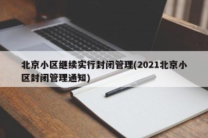 北京小区继续实行封闭管理(2021北京小区封闭管理通知)