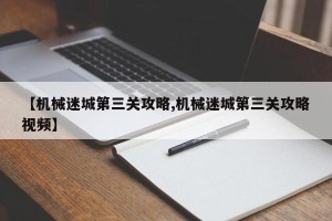 【机械迷城第三关攻略,机械迷城第三关攻略视频】
