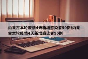 内蒙古本轮疫情4天新增感染者90例/内蒙古本轮疫情4天新增感染者90例