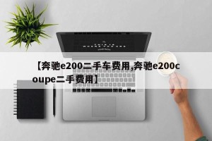 【奔驰e200二手车费用,奔驰e200coupe二手费用】