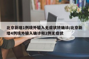 北京新增1例境外输入无症状转确诊/北京新增4例境外输入确诊和2例无症状