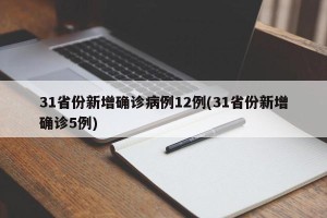 31省份新增确诊病例12例(31省份新增确诊5例)