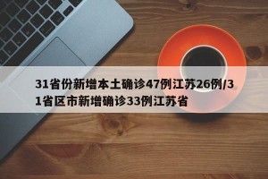 31省份新增本土确诊47例江苏26例/31省区市新增确诊33例江苏省
