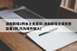湖南新增2例本土无症状(湖南新增无症状感染者2例,均为境外输入)