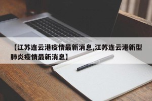 【江苏连云港疫情最新消息,江苏连云港新型肺炎疫情最新消息】