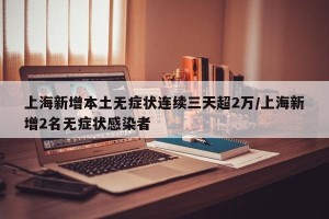 上海新增本土无症状连续三天超2万/上海新增2名无症状感染者