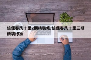 信保春风十里2期精装修/信保春风十里三期精装标准