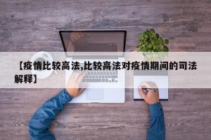 【疫情比较高法,比较高法对疫情期间的司法解释】
