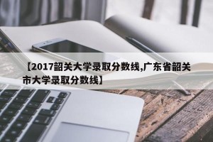 【2017韶关大学录取分数线,广东省韶关市大学录取分数线】