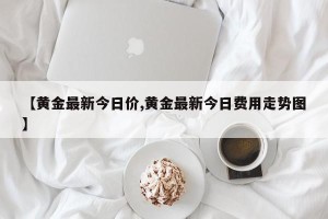 【黄金最新今日价,黄金最新今日费用走势图】