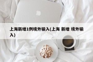 上海新增1例境外输入(上海 新增 境外输入)