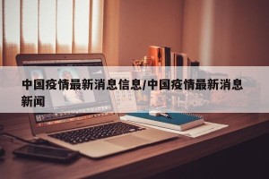 中国疫情最新消息信息/中国疫情最新消息 新闻