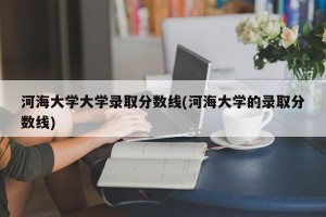 河海大学大学录取分数线(河海大学的录取分数线)