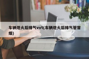 车辆熄火后排气vvt(车辆熄火后排气管冒烟)
