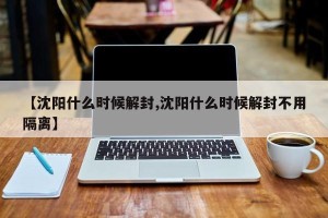 【沈阳什么时候解封,沈阳什么时候解封不用隔离】