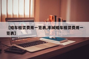 【婚车租赁费用一览表,丰城婚车租赁费用一览表】