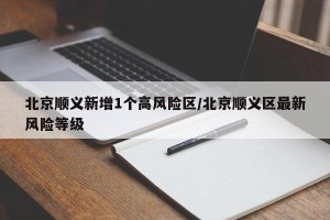 北京顺义新增1个高风险区/北京顺义区最新风险等级