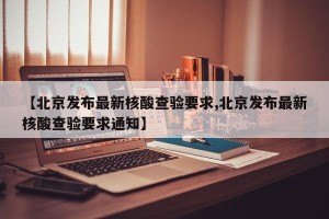 【北京发布最新核酸查验要求,北京发布最新核酸查验要求通知】
