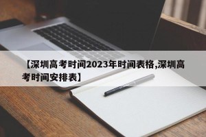 【深圳高考时间2023年时间表格,深圳高考时间安排表】