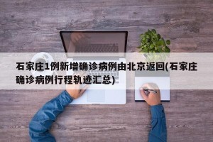 石家庄1例新增确诊病例由北京返回(石家庄确诊病例行程轨迹汇总)