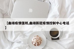 【曲靖疫情值班,曲靖新冠疫情控制中心电话】