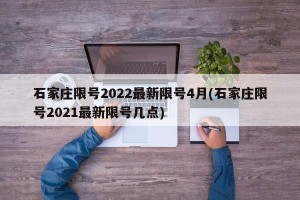 石家庄限号2022最新限号4月(石家庄限号2021最新限号几点)