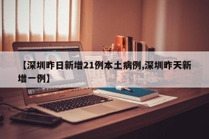 【深圳昨日新增21例本土病例,深圳昨天新增一例】