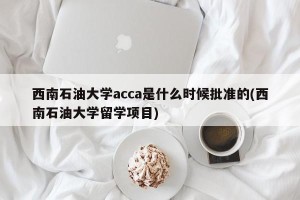 西南石油大学acca是什么时候批准的(西南石油大学留学项目)