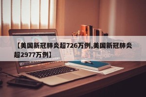 【美国新冠肺炎超726万例,美国新冠肺炎超2977万例】