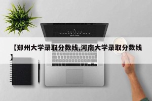 【郑州大学录取分数线,河南大学录取分数线】
