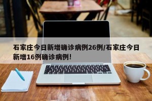 石家庄今日新增确诊病例26例/石家庄今日新增16例确诊病例!