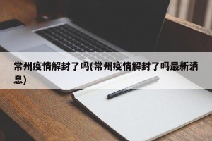 常州疫情解封了吗(常州疫情解封了吗最新消息)