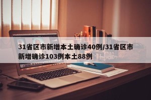 31省区市新增本土确诊40例/31省区市新增确诊103例本土88例