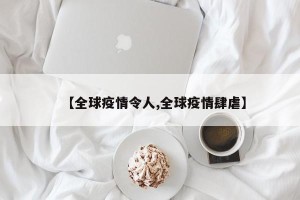 【全球疫情令人,全球疫情肆虐】