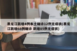 黑龙江新增4例本土确诊12例无症状(黑龙江新增68例确诊 新增85例无症状)