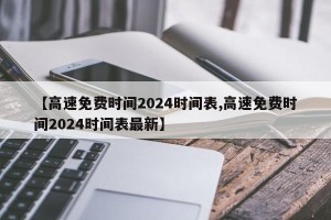 【高速免费时间2024时间表,高速免费时间2024时间表最新】
