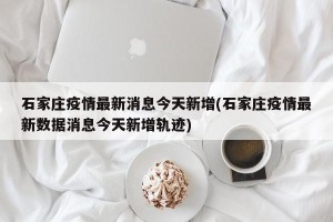 石家庄疫情最新消息今天新增(石家庄疫情最新数据消息今天新增轨迹)