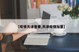 【疫情天津重要,天津疫情加重】