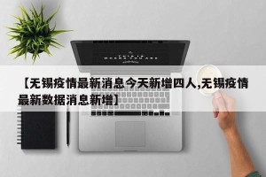 【无锡疫情最新消息今天新增四人,无锡疫情最新数据消息新增】