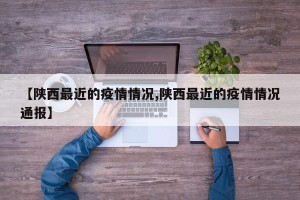 【陕西最近的疫情情况,陕西最近的疫情情况通报】