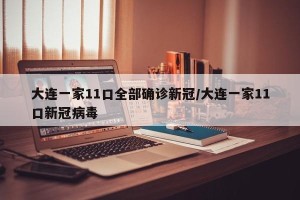 大连一家11口全部确诊新冠/大连一家11口新冠病毒