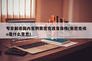 专家解读国内首例奥密克戎变异株(奥密克戎o是什么意思)